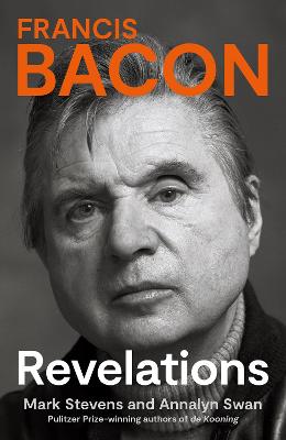 Francis Bacon: Revelations - Stevens, Mark, and Swan, Annalyn