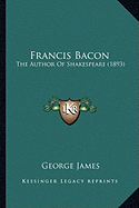 Francis Bacon: The Author Of Shakespeare (1893) - James, George