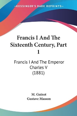 Francis I And The Sixteenth Century, Part 1: Francis I And The Emperor Charles V (1881) - Guizot, M, and Masson, Gustave (Editor)