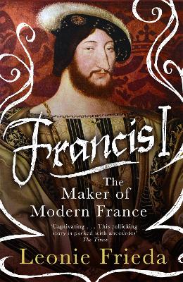 Francis I: The Maker of Modern France - Frieda, Leonie