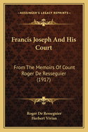 Francis Joseph And His Court: From The Memoirs Of Count Roger De Resseguier (1917)