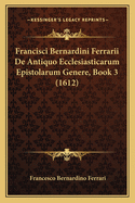 Francisci Bernardini Ferrarii De Antiquo Ecclesiasticarum Epistolarum Genere, Book 3 (1612)