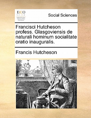 Francisci Hutcheson Profess. Glasgoviensis de Naturali Hominum Socialitate Oratio Inauguralis. - Hutcheson, Francis