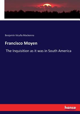 Francisco Moyen: The Inquisition as it was in South America - Vicuna MacKenna, Benjamin