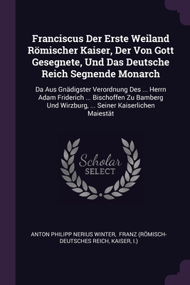 Franciscus Der Erste Weiland Rmischer Kaiser, Der Von Gott Gesegnete, Und Das Deutsche Reich Segnende Monarch: Da Aus Gndigster Verordnung Des ... Herrn Adam Friderich ... Bischoffen Zu Bamberg Und Wirzburg, ... Seiner Kaiserlichen Maiestt - Anton Philipp Nerius Winter (Creator), and Franz (Rmisch-Deutsches Reich (Creator), and Kaiser