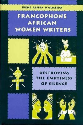 Francophone African Women Writers: Destroying the Emptiness of Silence - D'Almeida, Irene Assiba, and Almeida, Irene Assiba D', and Irene Assiba D&Almeida