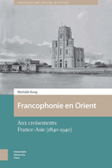 Francophonie en Orient: Aux croisements France-Asie (1840-1940)