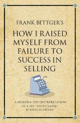 Frank Bettger's How I Raised Myself from Failure to Success in Selling: A modern-day interpretation of a self-help classic - McCreadie, Karen