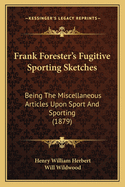Frank Forester's Fugitive Sporting Sketches; Being the Miscellaneous Articles Upon Sport and Sporting, Originally Published in the Early American Magazines and Periodicals