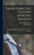 Frank Forester's Fugitive Sporting Sketches [microform]: Being the Miscellaneous Articles Upon Sport and Sporting, Originally Published in the Early American Magazines and Periodicals