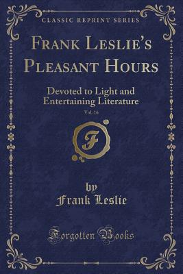 Frank Leslie's Pleasant Hours, Vol. 16: Devoted to Light and Entertaining Literature (Classic Reprint) - Leslie, Frank, Mrs.