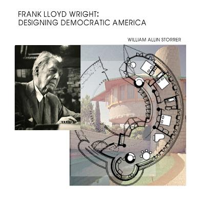 Frank Lloyd Wright: Designing Democratic America - Storrer Ph D, William Allin