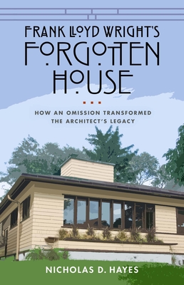 Frank Lloyd Wright's Forgotten House: How an Omission Transformed the Architect's Legacy - Hayes, Nicholas D