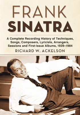 Frank Sinatra: A Complete Recording History of Techniques, Songs, Composers, Lyricists, Arrangers, Sessions and First-Issue Albums, 1939-1984 - Ackelson, Richard W