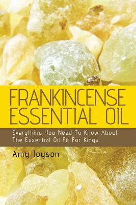 Frankincense Essential Oil: Everything You Need To Know About The Essential Oil Fit For Kings - Joyson, Amy