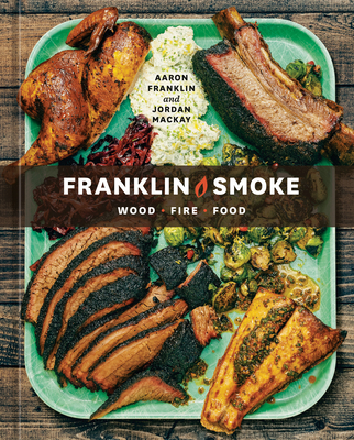 Franklin Smoke: Wood. Fire. Food. [A Cookbook] - Franklin, Aaron, and MacKay, Jordan