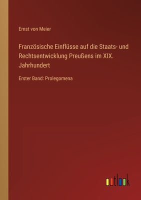 Franzsische Einfl?sse auf die Staats- und Rechtsentwicklung Preu?ens im XIX. Jahrhundert: Erster Band: Prolegomena - Meier, Ernst Von