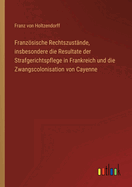 Franzsische Rechtszust?nde, insbesondere die Resultate der Strafgerichtspflege in Frankreich und die Zwangscolonisation von Cayenne