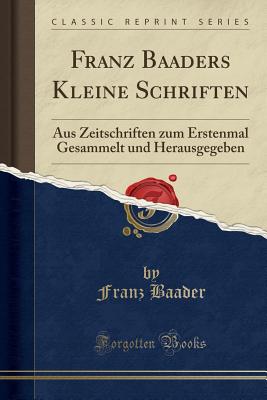 Franz Baaders Kleine Schriften: Aus Zeitschriften Zum Erstenmal Gesammelt Und Herausgegeben (Classic Reprint) - Baader, Franz