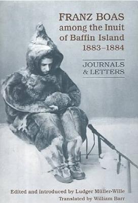 Franz Boas Among the Inuit of Baffin Island, 1883-1884: Journals and Letters - Muller-Wille, Ludger (Editor), and Barr, William (Translated by)