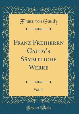 Franz Freiherrn Gaudy's S?mmtliche Werke, Vol. 13 (Classic Reprint) - Gaudy, Franz Von