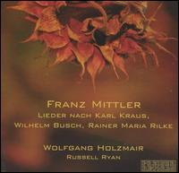 Franz Mittler: Lieder nach Karl Kraus, Wilhelm Busch, Rainer Maria Rilke - Anton Miller (violin); Diana Mittler (piano); Lawrence Zoernig (cello); Russell Ryan (piano); Wolfgang Holzmair (vocals)