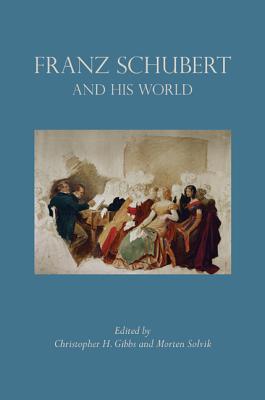 Franz Schubert and His World - Gibbs, Christopher H (Editor), and Solvik, Morten (Editor)