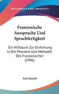 Franzosische Aussprache Und Sprachfertigkeit: Ein Hilfsbuch Zur Einfuhrung in Die Phonetik Und Methodik Des Franzosischen (1906)