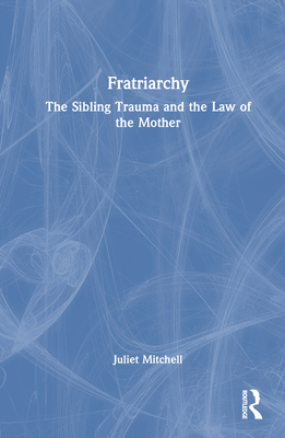 Fratriarchy: The Sibling Trauma and the Law of the Mother - Mitchell, Juliet