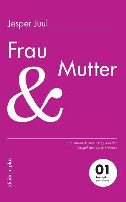 Frau und Mutter: Ein solidarischer Essay aus der Perspektive eines Mannes 01 familylab Schriftenreihe - Voelchert, Mathias (Editor), and Juul, Jesper