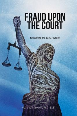 Fraud Upon the Court: Reclaiming the Law, Joyfully - Maxwell, Mary, Professor, Llb