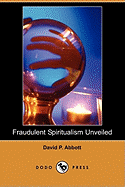 Fraudulent Spiritualism Unveiled (Dodo Press) - Abbott, David Phelps, and Hawthorne, Julian (Editor)