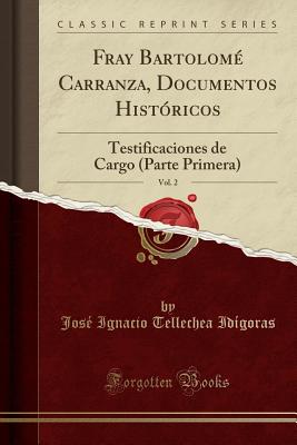 Fray Bartolom Carranza, Documentos Histricos, Vol. 2: Testificaciones de Cargo (Parte Primera) (Classic Reprint) - Idigoras, Jose Ignacio Tellechea