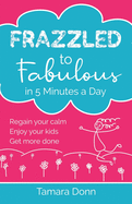 Frazzled to Fabulous in 5 Minutes a Day: Regain your calm, enjoy your kids and get more done