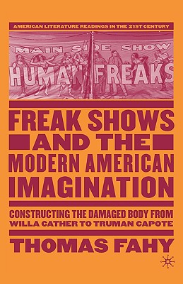 Freak Shows and the Modern American Imagination: Constructing the Damaged Body from Willa Cather to Truman Capote - Fahy, T