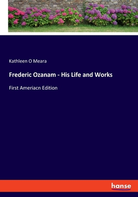 Frederic Ozanam - His Life and Works: First Ameriacn Edition - O Meara, Kathleen