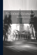 Frederic Ozanam; Sa Vie Et Ses Oeuvres