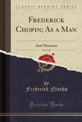 Frederick Chopin; As a Man, Vol. 2 of 2: And Musician (Classic Reprint) - Niecks, Frederick