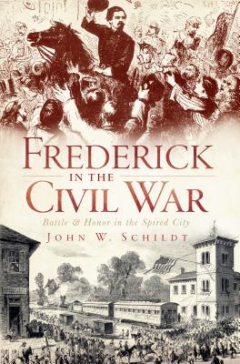 Frederick in the Civil War: Battle and Honor in the Spired City - Schildt, John W