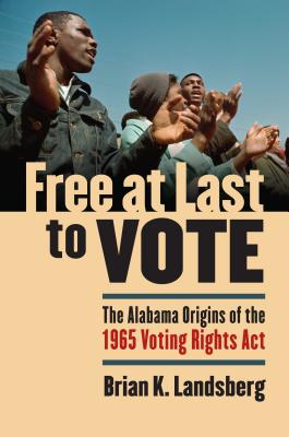 Free at Last to Vote: The Alabama Origins of the 1965 Voting Rights Act - Landsberg, Brian K