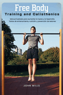 Free Body Training and Calisthenics: Manual ilustrado para aumentar la fuerza y la hipertrofia. Tablas de entrenamiento, nutrici?n y prevenci?n de lesiones