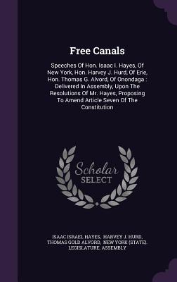 Free Canals: Speeches Of Hon. Isaac I. Hayes, Of New York, Hon. Harvey J. Hurd, Of Erie, Hon. Thomas G. Alvord, Of Onondaga: Delivered In Assembly, Upon The Resolutions Of Mr. Hayes, Proposing To Amend Article Seven Of The Constitution - Hayes, Isaac Israel, and Harvey J Hurd (Creator), and Thomas Gold Alvord (Creator)