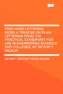 Free-Hand Lettering. Being a Treatise on Plain Lettering from the Practical Standpoint for Use in Engineering Schools and Colleges. by Victor T. Wilson