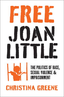 Free Joan Little: The Politics of Race, Sexual Violence, and Imprisonment - Greene, Christina