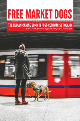 Free Market Dogs: The Human-Canine Bond in Post-Communist Poland - Pregowski, Michal Piotr (Editor), and Wlodarczyk, Justyna (Editor)