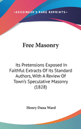 Free Masonry: Its Pretensions Exposed In Faithful Extracts Of Its Standard Authors, With A Review Of Town's Speculative Masonry (1828)