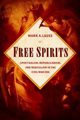 Free Spirits: Spiritualism, Republicanism, and Radicalism in the Civil War Era - Lause, Mark A, Mr.