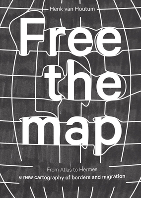 Free the Map: From Atlas to Hermes: A New Cartography of Borders and Migration - Van Houtum, Henk, and Al-Obaidi, Tofe (Contributions by), and Bueno Lacy, Rodrigo (Contributions by)