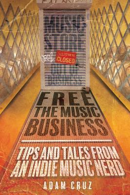 Free The Music Business: Tips and Tales from an Indie Music Nerd - Cruz, Adam, and Frontany, Amanda (Editor)