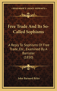 Free Trade and Its So-Called Sophisms: A Reply to Sophisms of Free Trade, Etc., Examined by a Barrister (1850)